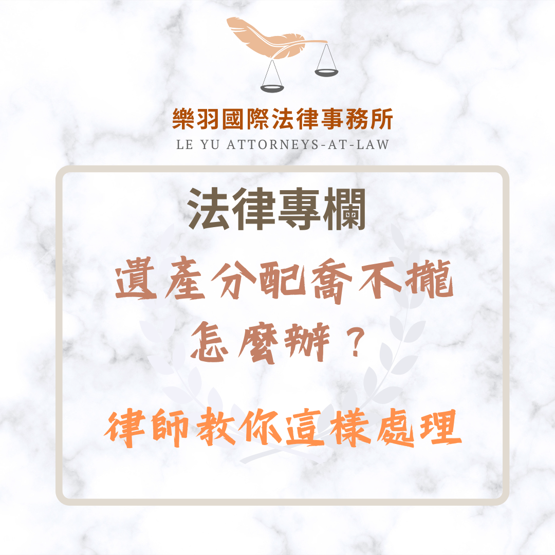 法律專欄｜遺產分配喬不攏，怎麼辦？律師教你這樣處理｜樂羽國際法律事務所_20250518